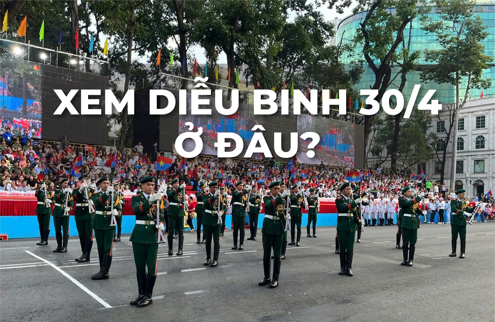 🚩Xem Diễu Binh 30/4 Ở Đâu? Gợi Ý Vị Trí Đẹp Và Lưu Ý Cần Biết